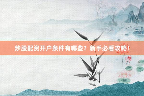 炒股配资开户条件有哪些？新手必看攻略！