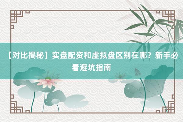 【对比揭秘】实盘配资和虚拟盘区别在哪？新手必看避坑指南