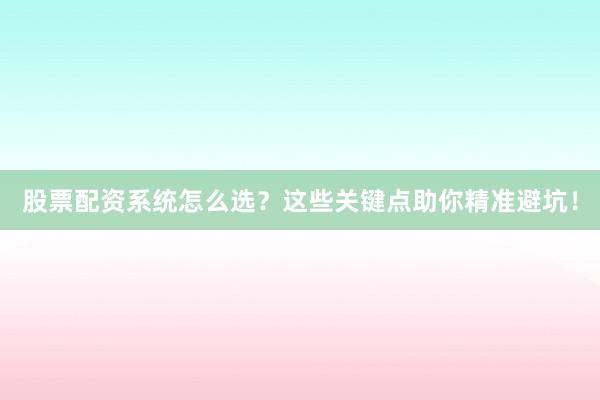 股票配资系统怎么选？这些关键点助你精准避坑！