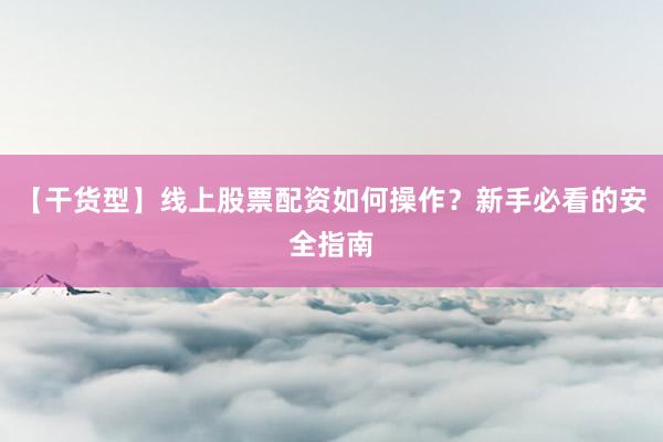 【干货型】线上股票配资如何操作？新手必看的安全指南