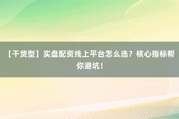 【干货型】实盘配资线上平台怎么选？核心指标帮你避坑！
