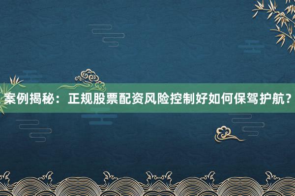 案例揭秘：正规股票配资风险控制好如何保驾护航？