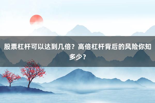 股票杠杆可以达到几倍？高倍杠杆背后的风险你知多少？