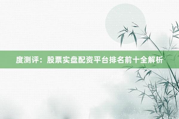 度测评：股票实盘配资平台排名前十全解析