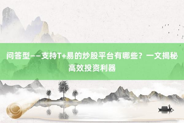 问答型——支持T+易的炒股平台有哪些？一文揭秘高效投资利器
