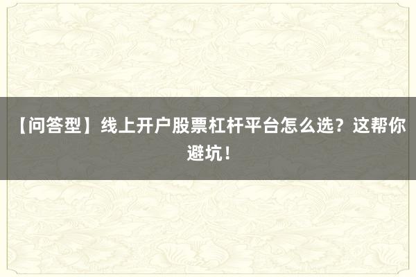 【问答型】线上开户股票杠杆平台怎么选？这帮你避坑！