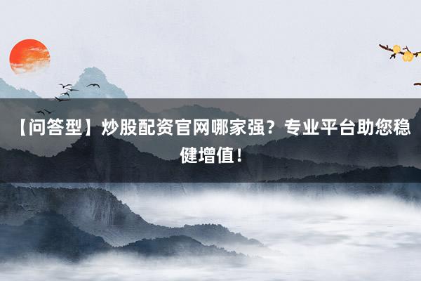 【问答型】炒股配资官网哪家强？专业平台助您稳健增值！