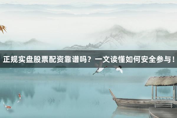 正规实盘股票配资靠谱吗？一文读懂如何安全参与！