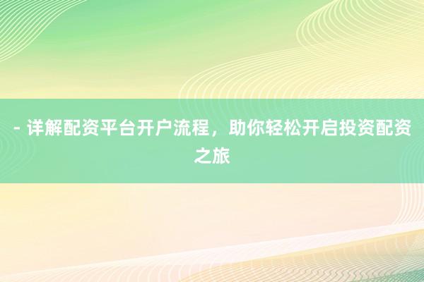 - 详解配资平台开户流程，助你轻松开启投资配资之旅