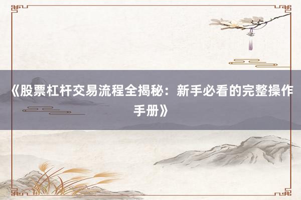 《股票杠杆交易流程全揭秘:新手必看的完整操作手册》