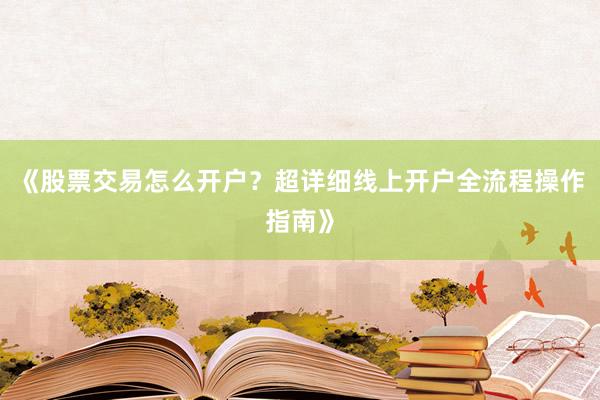 《股票交易怎么开户?超详细线上开户全流程操作指南》