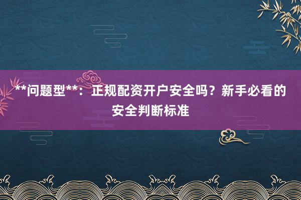 **问题型**:正规配资开户安全吗?新手必看的安全判断标准