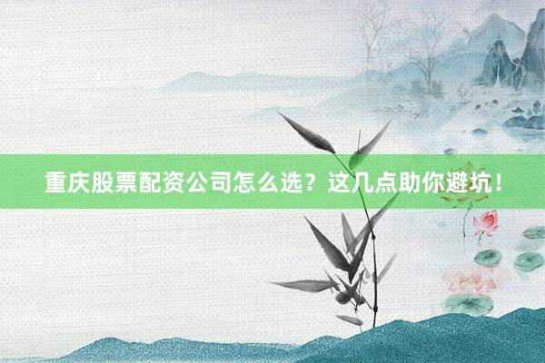重庆股票配资公司怎么选？这几点助你避坑！
