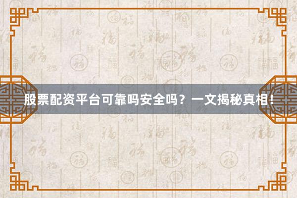 股票配资平台可靠吗安全吗？一文揭秘真相！