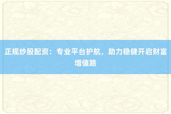 正规炒股配资：专业平台护航，助力稳健开启财富增值路