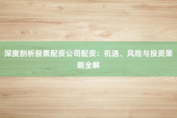 深度剖析股票配资公司配资：机遇、风险与投资策略全解