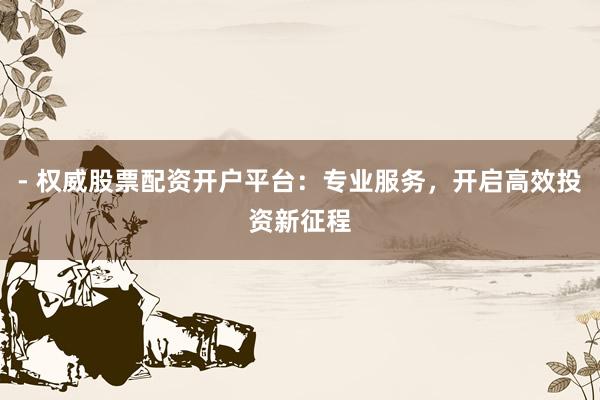 - 权威股票配资开户平台:专业服务,开启高效投资新征程