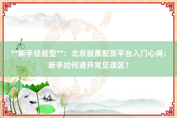 **新手经验型**:北京股票配资平台入门心得:新手如何避开常见误区?