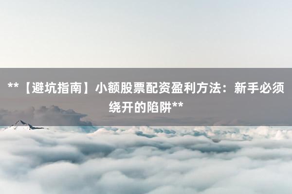 **【避坑指南】小额股票配资盈利方法:新手必须绕开的陷阱**