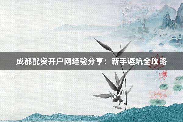 成都配资开户网经验分享:新手避坑全攻略