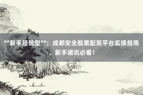 **新手经验型**：成都安全股票配资平台实操指南，新手避坑必看！