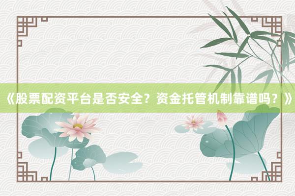 《股票配资平台是否安全？资金托管机制靠谱吗？》