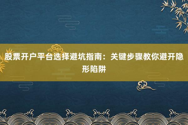 股票开户平台选择避坑指南:关键步骤教你避开隐形陷阱