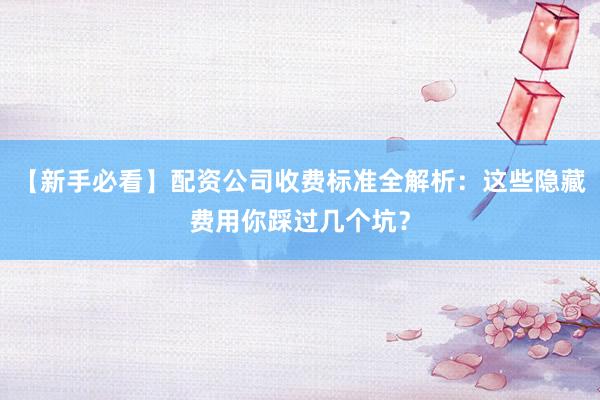 【新手必看】配资公司收费标准全解析:这些隐藏费用你踩过几个坑?