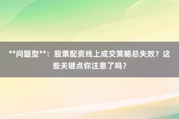 **问题型**：股票配资线上成交策略总失效？这些关键点你注意了吗？