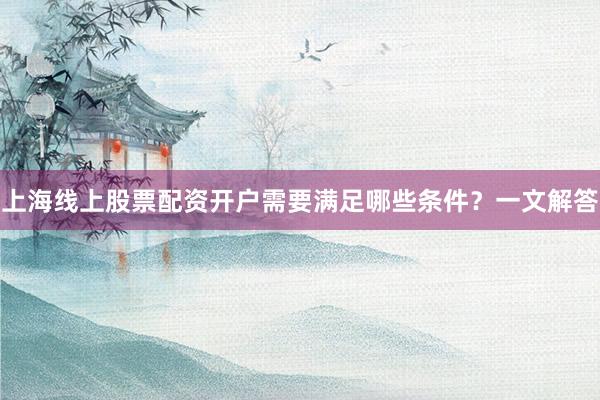 上海线上股票配资开户需要满足哪些条件？一文解答