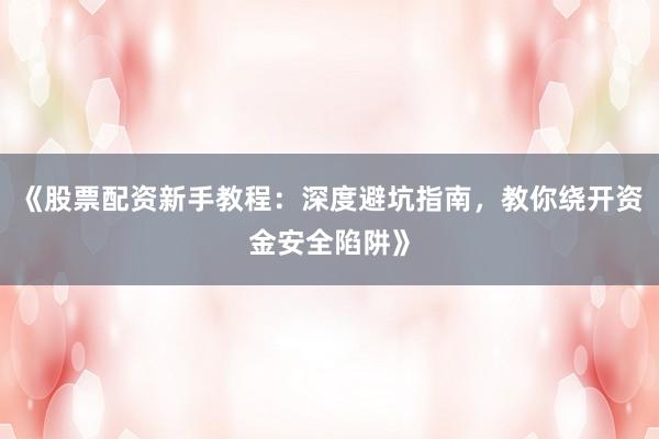 《股票配资新手教程：深度避坑指南，教你绕开资金安全陷阱》