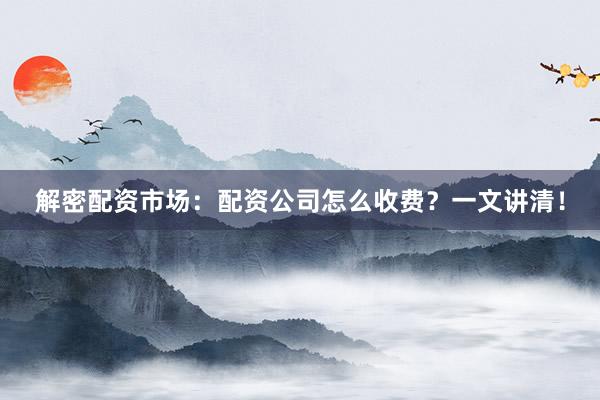 解密配资市场：配资公司怎么收费？一文讲清！