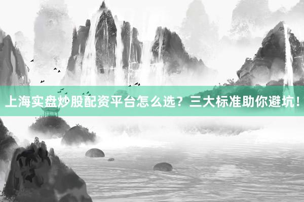 上海实盘炒股配资平台怎么选？三大标准助你避坑！
