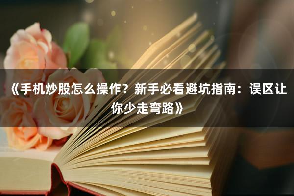 《手机炒股怎么操作？新手必看避坑指南：误区让你少走弯路》