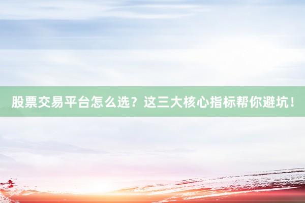 股票交易平台怎么选？这三大核心指标帮你避坑！