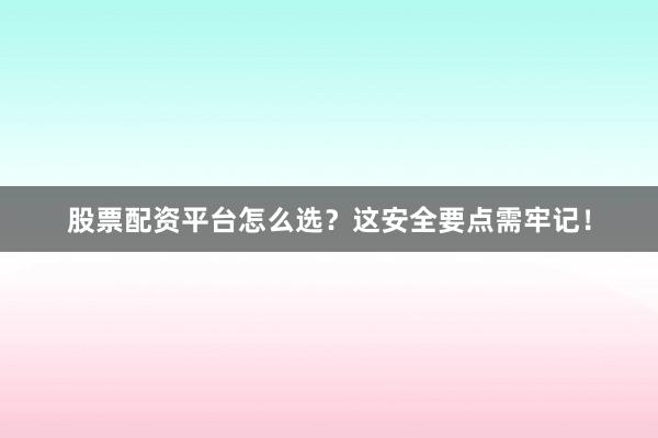 股票配资平台怎么选？这安全要点需牢记！