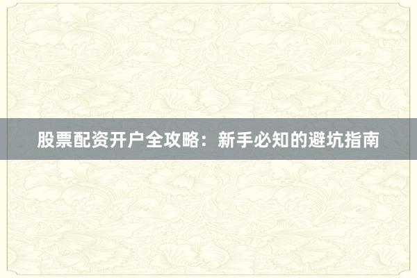 股票配资开户全攻略：新手必知的避坑指南