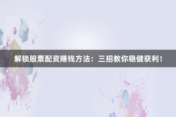 解锁股票配资赚钱方法：三招教你稳健获利！