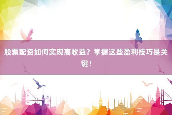 股票配资如何实现高收益？掌握这些盈利技巧是关键！