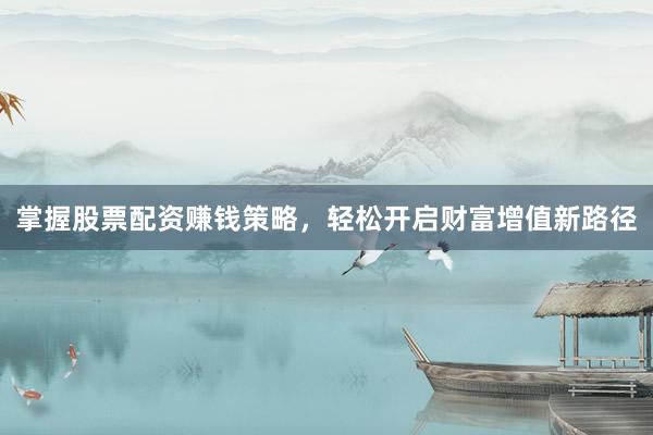 掌握股票配资赚钱策略，轻松开启财富增值新路径