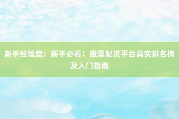 新手经验型：新手必看！股票配资平台真实排名榜及入门指南