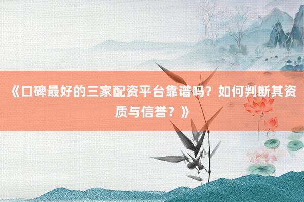 《口碑最好的三家配资平台靠谱吗？如何判断其资质与信誉？》