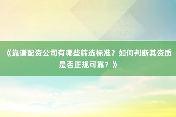 《靠谱配资公司有哪些筛选标准？如何判断其资质是否正规可靠？》