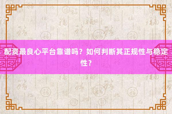 配资最良心平台靠谱吗？如何判断其正规性与稳定性？
