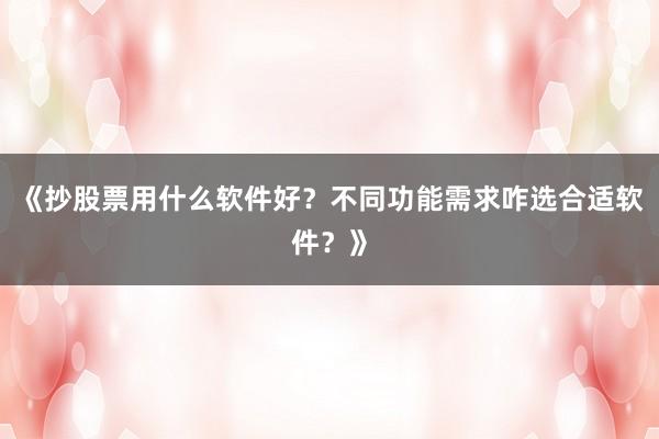 《抄股票用什么软件好？不同功能需求咋选合适软件？》