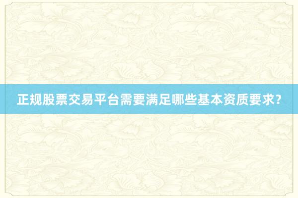 正规股票交易平台需要满足哪些基本资质要求？