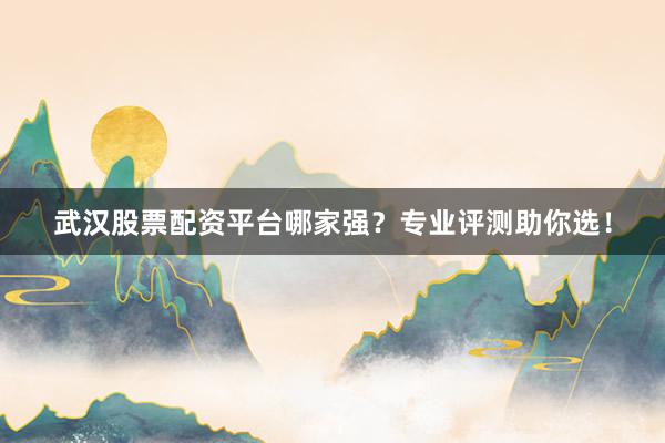武汉股票配资平台哪家强？专业评测助你选！