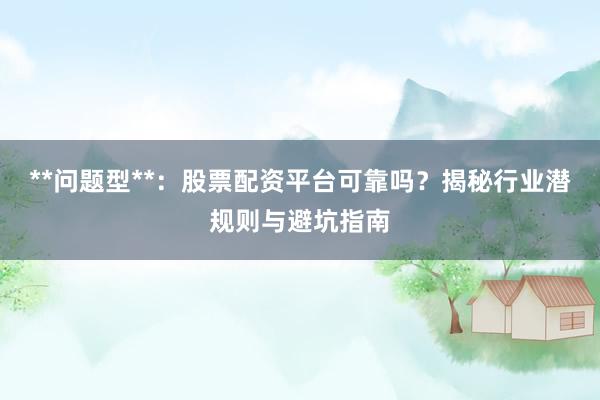 **问题型**：股票配资平台可靠吗？揭秘行业潜规则与避坑指南