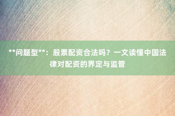 **问题型**：股票配资合法吗？一文读懂中国法律对配资的界定与监管