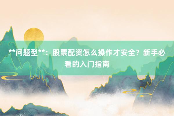 **问题型**：股票配资怎么操作才安全？新手必看的入门指南